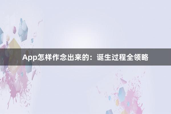 App怎样作念出来的：诞生过程全领略